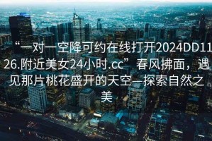 “一對一空降可約在線打開2024DD1126.附近美女24小時.cc”春風拂面，遇見那片桃花盛開的天空—探索自然之美