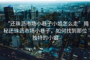 “還珠瀝市場小巷子小姐怎么走”揭秘還珠瀝市場小巷子，如何找到那位獨特的小姐