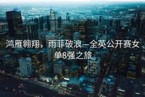 鴻雁翱翔，雨菲破浪—全英公開賽女單8強之旅