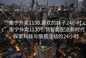 “南寧外賣1130.喜歡的妹子24小時.cc”南寧外賣1130引領智能配送新時代，探索科技與情感連結的24小時