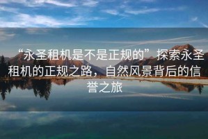 “永圣租機是不是正規的”探索永圣租機的正規之路，自然風景背后的信譽之旅