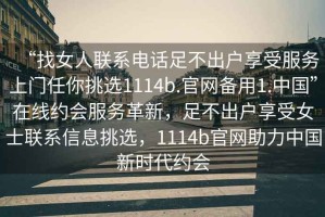 “找女人聯系電話足不出戶享受服務上門任你挑選1114b.官網備用1.中國”在線約會服務革新，足不出戶享受女士聯系信息挑選，1114b官網助力中國新時代約會