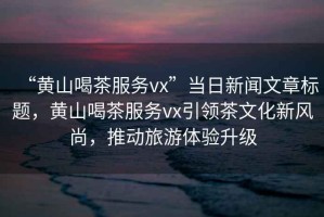 “黃山喝茶服務vx”當日新聞文章標題，黃山喝茶服務vx引領茶文化新風尚，推動旅游體驗升級