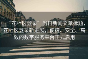 “花杜區登錄”當日新聞文章標題，花杜區登錄新進展，便捷、安全、高效的數字服務平臺正式啟用