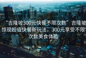 “吉隆坡300元快餐不限次數”吉隆坡驚現超值快餐新玩法，300元享受不限次數美食體驗