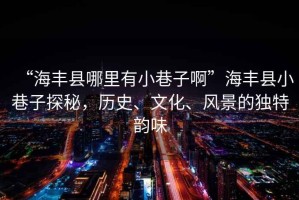 “海豐縣哪里有小巷子啊”海豐縣小巷子探秘，歷史、文化、風(fēng)景的獨(dú)特韻味