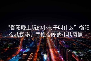 “衡陽晚上玩的小巷子叫什么”衡陽夜巷探秘，尋找夜晚的小巷風情