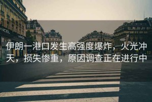 伊朗一港口發(fā)生高強(qiáng)度爆炸，火光沖天，損失慘重，原因調(diào)查正在進(jìn)行中