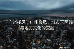 “廣州樓鳳”廣州樓鳳，城市天際線與地方文化的交融