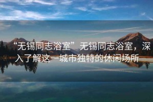“無錫同志浴室”無錫同志浴室，深入了解這一城市獨特的休閑場所