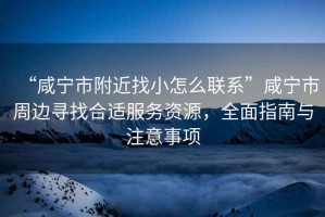 “咸寧市附近找小怎么聯系”咸寧市周邊尋找合適服務資源，全面指南與注意事項