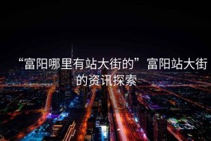 “富陽(yáng)哪里有站大街的”富陽(yáng)站大街的資訊探索