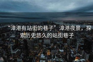 “漳港有站街的巷子”漳港夜景，探索歷史悠久的站街巷子