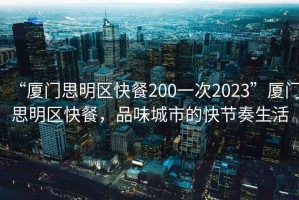 “廈門思明區快餐200一次2023”廈門思明區快餐，品味城市的快節奏生活