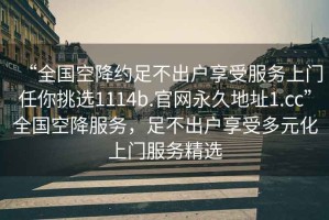 “全國空降約足不出戶享受服務(wù)上門任你挑選1114b.官網(wǎng)永久地址1.cc”全國空降服務(wù)，足不出戶享受多元化上門服務(wù)精選