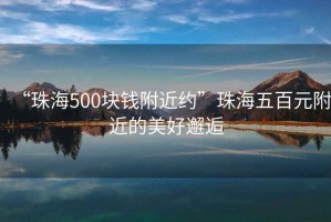 “珠海500塊錢附近約”珠海五百元附近的美好邂逅