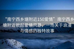 “南寧西鄉(xiāng)塘附近150愛情”南寧西鄉(xiāng)塘附近掀起愛情風暴，一場關于浪漫與情感的獨特故事