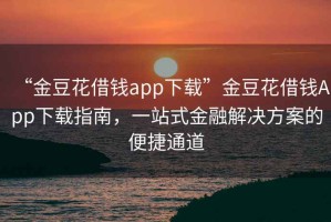 “金豆花借錢app下載”金豆花借錢App下載指南，一站式金融解決方案的便捷通道