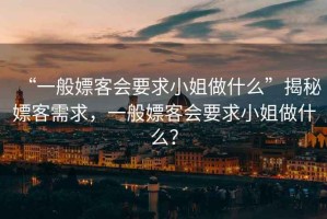 “一般嫖客會要求小姐做什么”揭秘嫖客需求，一般嫖客會要求小姐做什么？
