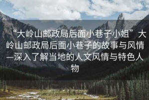 “大嶺山郵政局后面小巷子小姐”大嶺山郵政局后面小巷子的故事與風情—深入了解當?shù)氐娜宋娘L情與特色人物