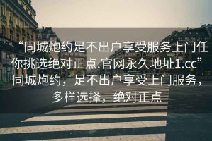 “同城炮約足不出戶享受服務上門任你挑選絕對正點.官網永久地址1.cc”同城炮約，足不出戶享受上門服務，多樣選擇，絕對正點