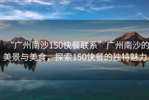 “廣州南沙150快餐聯系”廣州南沙的美景與美食，探索150快餐的獨特魅力