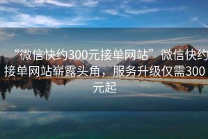 “微信快約300元接單網站”微信快約接單網站嶄露頭角，服務升級僅需300元起
