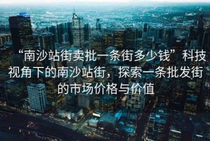 “南沙站街賣批一條街多少錢”科技視角下的南沙站街，探索一條批發(fā)街的市場價格與價值