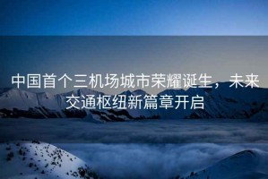 中國首個三機場城市榮耀誕生，未來交通樞紐新篇章開啟