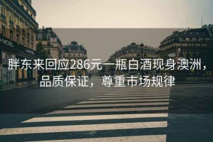 胖東來(lái)回應(yīng)286元一瓶白酒現(xiàn)身澳洲，品質(zhì)保證，尊重市場(chǎng)規(guī)律