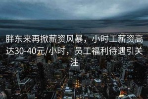 胖東來再掀薪資風暴，小時工薪資高達30-40元/小時，員工福利待遇引關注