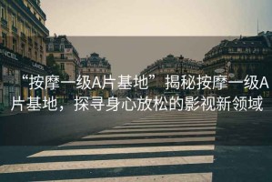 “按摩一級A片基地”揭秘按摩一級A片基地，探尋身心放松的影視新領(lǐng)域