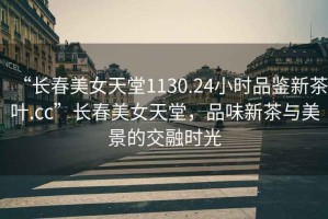 “長春美女天堂1130.24小時(shí)品鑒新茶葉.cc”長春美女天堂，品味新茶與美景的交融時(shí)光