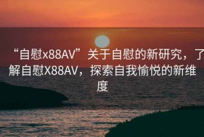 “自慰x88AV”關(guān)于自慰的新研究，了解自慰X88AV，探索自我愉悅的新維度