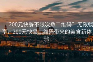 “200元快餐不限次數(shù)二維碼”無限暢享，200元快餐二維碼帶來的美食新體驗(yàn)