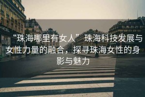 “珠海哪里有女人”珠海科技發展與女性力量的融合，探尋珠海女性的身影與魅力