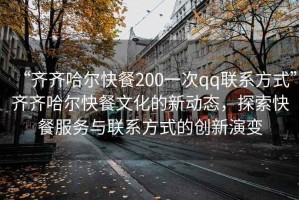 “齊齊哈爾快餐200一次qq聯(lián)系方式”齊齊哈爾快餐文化的新動態(tài)，探索快餐服務(wù)與聯(lián)系方式的創(chuàng)新演變