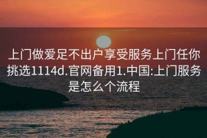 上門做愛足不出戶享受服務上門任你挑選1114d.官網備用1.中國:上門服務是怎么個流程