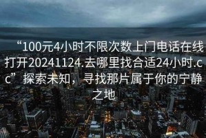 “100元4小時不限次數上門電話在線打開20241124.去哪里找合適24小時.cc”探索未知，尋找那片屬于你的寧靜之地