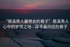 “慈溪男人最想去的巷子”慈溪男人心中的夢(mèng)想之地—探尋最向往的巷子
