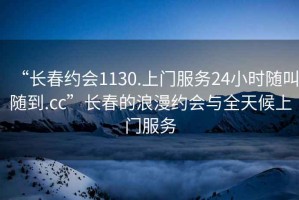 “長春約會1130.上門服務24小時隨叫隨到.cc”長春的浪漫約會與全天候上門服務