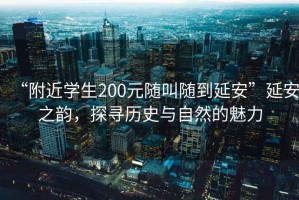 “附近學(xué)生200元隨叫隨到延安”延安之韻，探尋歷史與自然的魅力