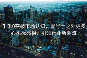 千禾0突破市場(chǎng)認(rèn)知，壹號(hào)土之外更多心機(jī)標(biāo)亮相，引領(lǐng)行業(yè)新潮流