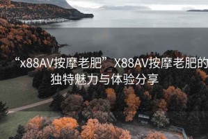 “x88AV按摩老肥”X88AV按摩老肥的獨特魅力與體驗分享