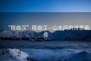 “程曲漢”程曲漢—山水間的詩意畫卷