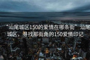 “汕尾城區150的愛情在哪條街”汕尾城區，尋找那街角的150愛情印記