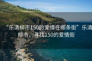 “樂清柳市150的愛情在哪條街”樂清柳市，尋找150的愛情街