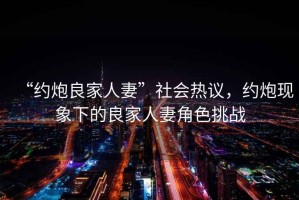 “約炮良家人妻”社會熱議，約炮現象下的良家人妻角色挑戰