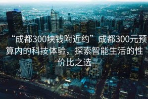 “成都300塊錢附近約”成都300元預算內的科技體驗，探索智能生活的性價比之選