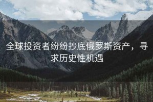 全球投資者紛紛抄底俄羅斯資產(chǎn)，尋求歷史性機(jī)遇